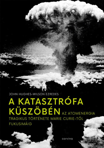 John Hughes-Wilson ezredes - A katasztrófa küszöbén – Az atomenergia tragikus története Marie Curie-től Fukusimáig