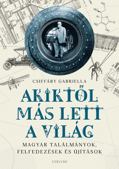 Csiffáry Gabriella: Akiktől más lett a világ – Magyar találmányok, felfedezések és újítások