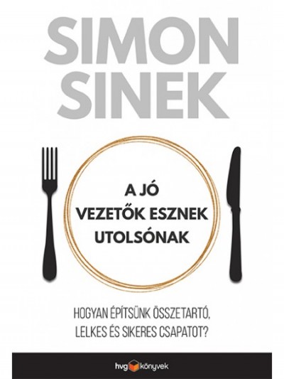 Simon Sinek: A jó vezetők esznek utolsónak – Hogyan építsünk összetartó, lelkes és sikeres csapatot?