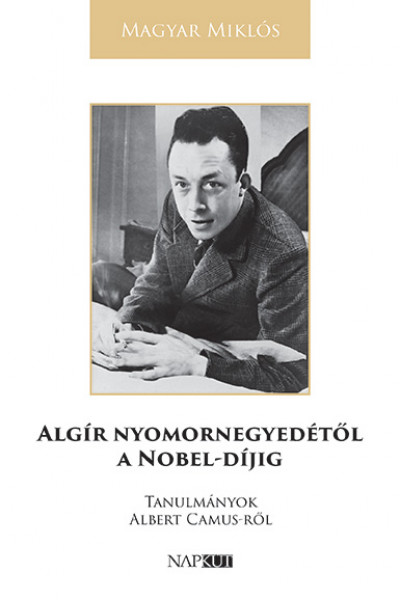 Magyar Miklós: Algír nyomornegyedétől a Nobel-díjig – Tanulmányok Albert Camus-ről
