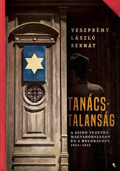 Veszprémy László Bernát: Tanácstalanság – A zsidó vezetés Magyarországon és a Holokauszt, 1944-1945